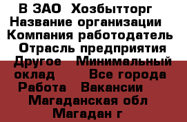 В ЗАО "Хозбытторг › Название организации ­ Компания-работодатель › Отрасль предприятия ­ Другое › Минимальный оклад ­ 1 - Все города Работа » Вакансии   . Магаданская обл.,Магадан г.